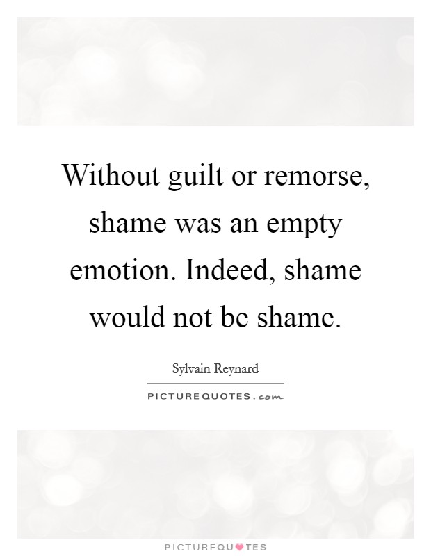 Without guilt or remorse, shame was an empty emotion. Indeed, shame would not be shame. Picture Quote #1