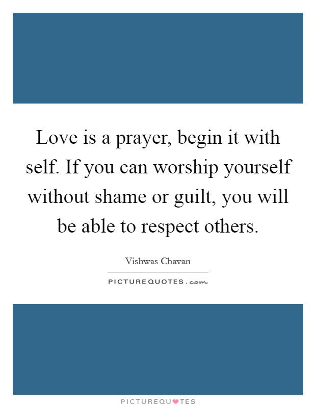 Love is a prayer, begin it with self. If you can worship yourself without shame or guilt, you will be able to respect others. Picture Quote #1