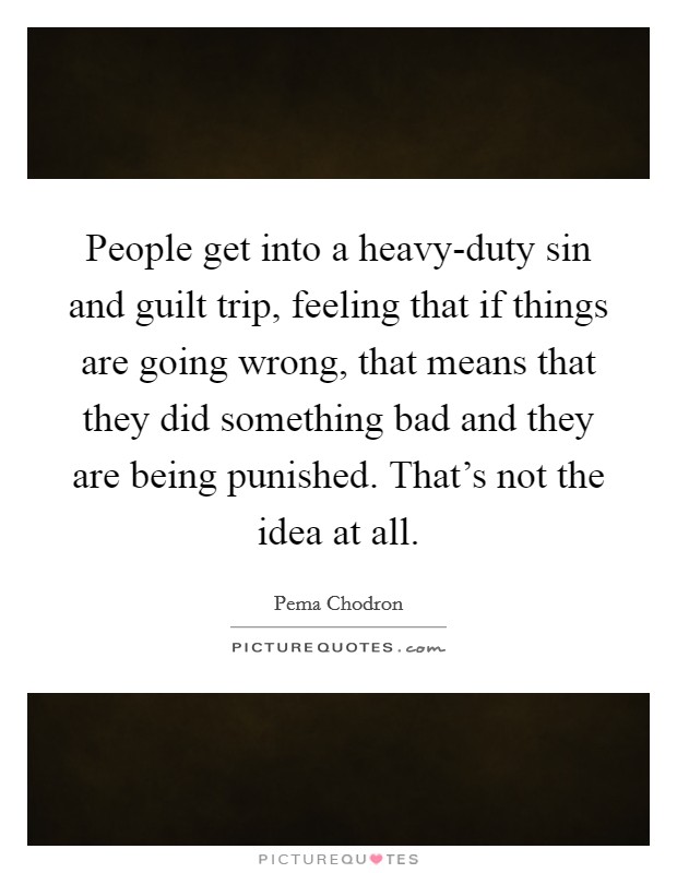 People get into a heavy-duty sin and guilt trip, feeling that if things are going wrong, that means that they did something bad and they are being punished. That's not the idea at all. Picture Quote #1