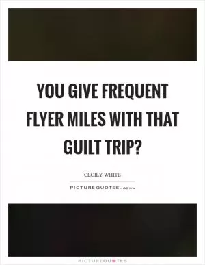 You give frequent flyer miles with that guilt trip? Picture Quote #1