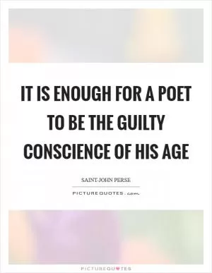 It is enough for a poet to be the guilty conscience of his age Picture Quote #1