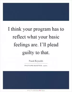 I think your program has to reflect what your basic feelings are. I’ll plead guilty to that Picture Quote #1