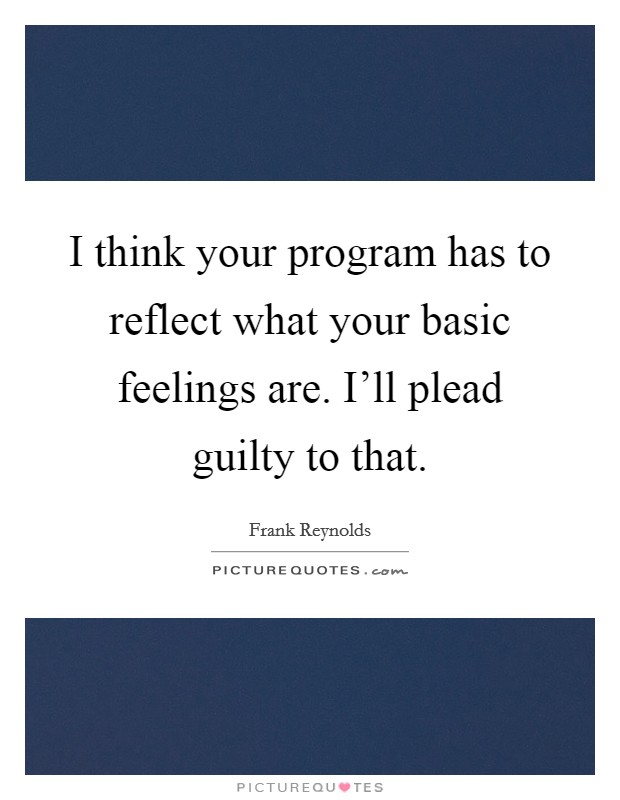 I think your program has to reflect what your basic feelings are. I'll plead guilty to that. Picture Quote #1