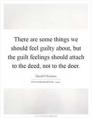 There are some things we should feel guilty about, but the guilt feelings should attach to the deed, not to the doer Picture Quote #1