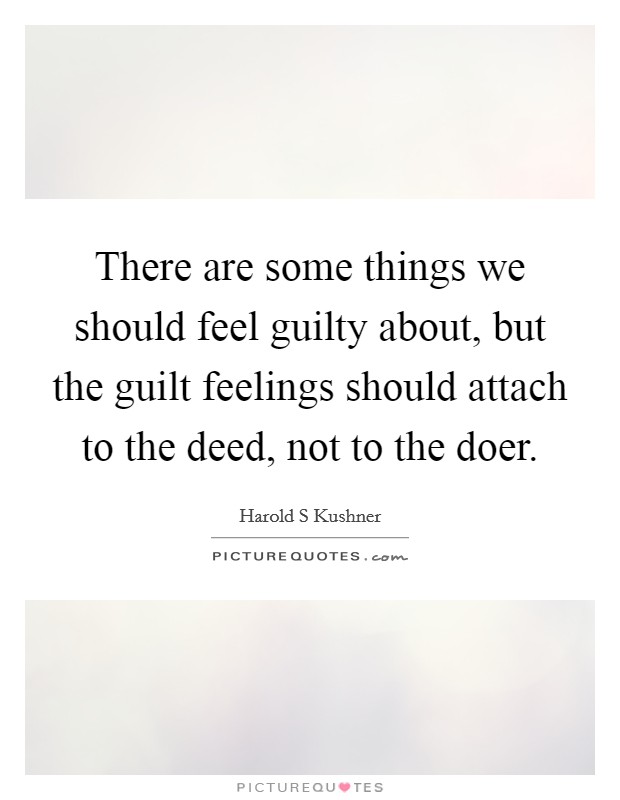 There are some things we should feel guilty about, but the guilt feelings should attach to the deed, not to the doer. Picture Quote #1