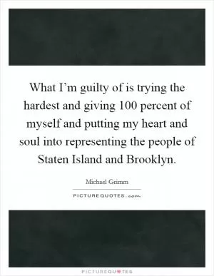 What I’m guilty of is trying the hardest and giving 100 percent of myself and putting my heart and soul into representing the people of Staten Island and Brooklyn Picture Quote #1