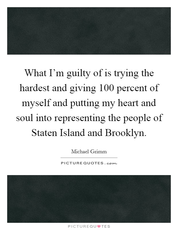What I'm guilty of is trying the hardest and giving 100 percent of myself and putting my heart and soul into representing the people of Staten Island and Brooklyn. Picture Quote #1