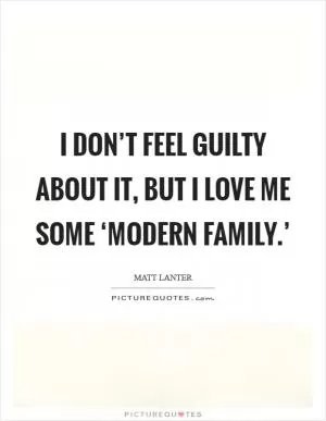 I don’t feel guilty about it, but I love me some ‘Modern Family.’ Picture Quote #1