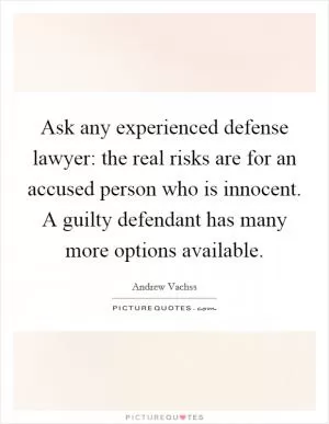 Ask any experienced defense lawyer: the real risks are for an accused person who is innocent. A guilty defendant has many more options available Picture Quote #1