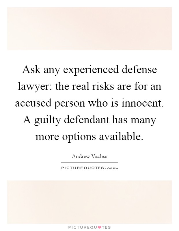 Ask any experienced defense lawyer: the real risks are for an accused person who is innocent. A guilty defendant has many more options available. Picture Quote #1