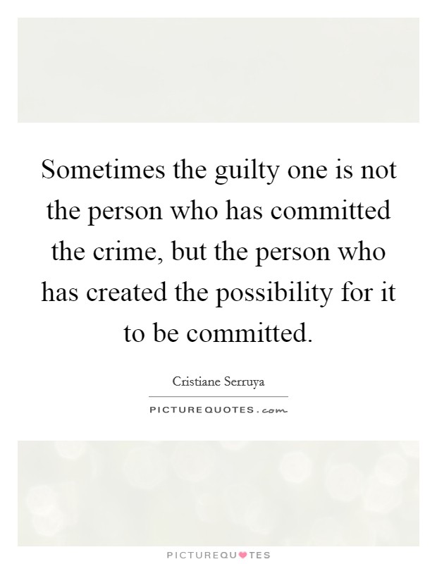 Sometimes the guilty one is not the person who has committed the crime, but the person who has created the possibility for it to be committed. Picture Quote #1