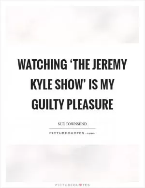 Watching ‘The Jeremy Kyle Show’ is my guilty pleasure Picture Quote #1