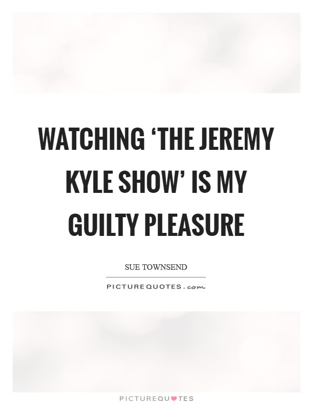 Watching ‘The Jeremy Kyle Show' is my guilty pleasure Picture Quote #1