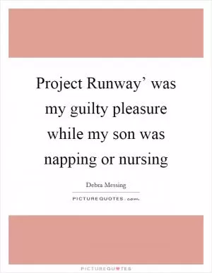 Project Runway’ was my guilty pleasure while my son was napping or nursing Picture Quote #1