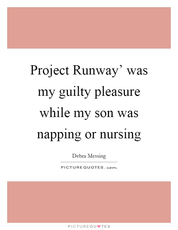 Project Runway' was my guilty pleasure while my son was napping or nursing Picture Quote #1
