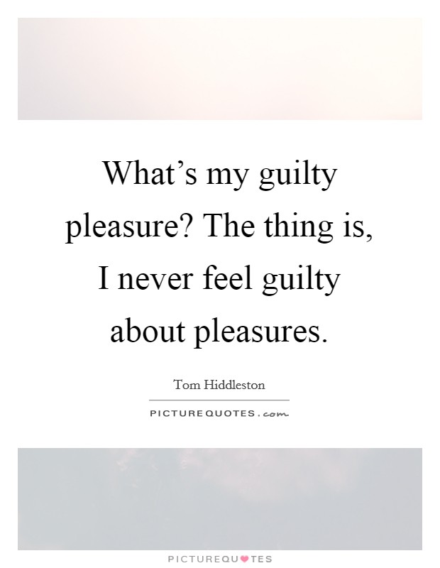 What's my guilty pleasure? The thing is, I never feel guilty about pleasures. Picture Quote #1