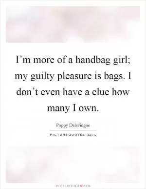 I’m more of a handbag girl; my guilty pleasure is bags. I don’t even have a clue how many I own Picture Quote #1