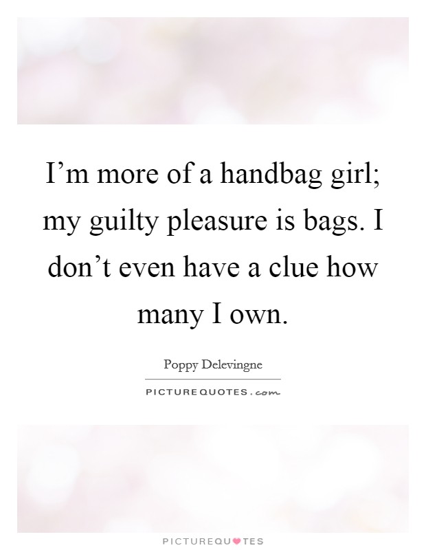 I'm more of a handbag girl; my guilty pleasure is bags. I don't even have a clue how many I own. Picture Quote #1