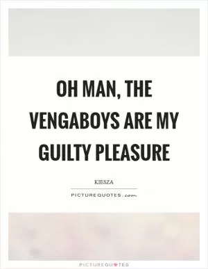 Oh man, the Vengaboys are my guilty pleasure Picture Quote #1