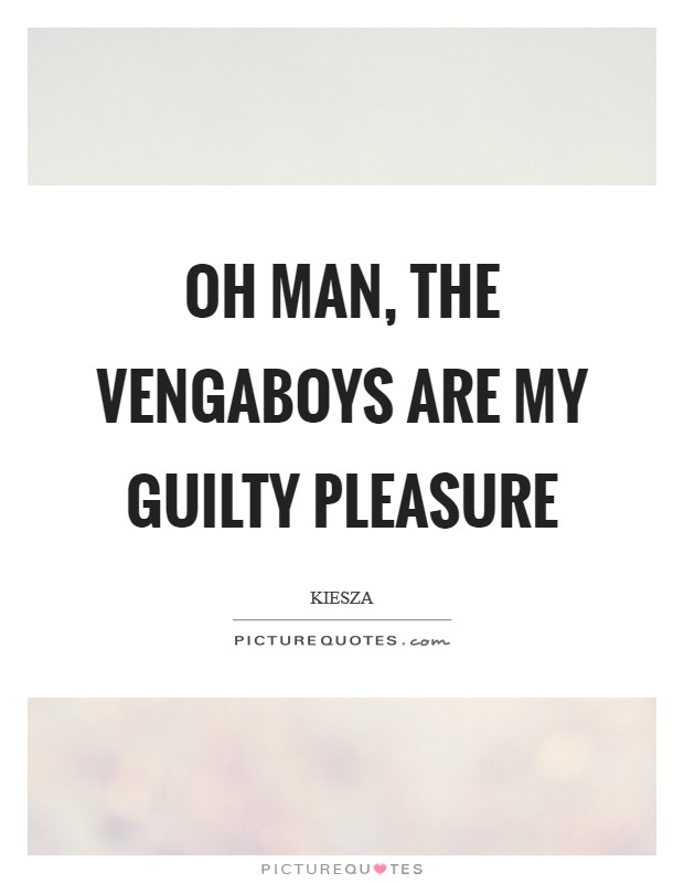Oh man, the Vengaboys are my guilty pleasure Picture Quote #1
