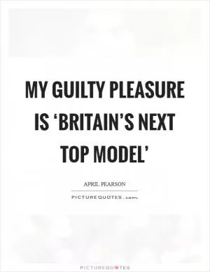 My guilty pleasure is ‘Britain’s Next Top Model’ Picture Quote #1