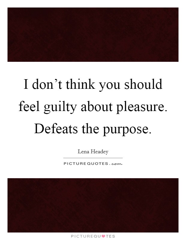 I don't think you should feel guilty about pleasure. Defeats the purpose. Picture Quote #1