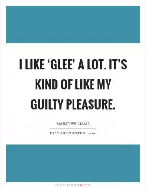 I like ‘Glee’ a lot. It’s kind of like my guilty pleasure Picture Quote #1