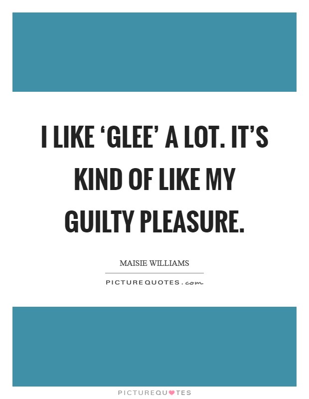 I like ‘Glee' a lot. It's kind of like my guilty pleasure. Picture Quote #1