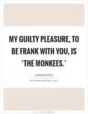 My guilty pleasure, to be frank with you, is ‘The Monkees.’ Picture Quote #1