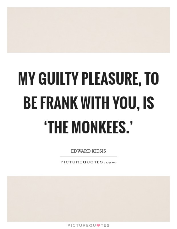 My guilty pleasure, to be frank with you, is ‘The Monkees.' Picture Quote #1