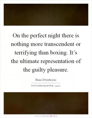 On the perfect night there is nothing more transcendent or terrifying than boxing. It’s the ultimate representation of the guilty pleasure Picture Quote #1