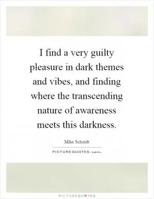 I find a very guilty pleasure in dark themes and vibes, and finding where the transcending nature of awareness meets this darkness Picture Quote #1