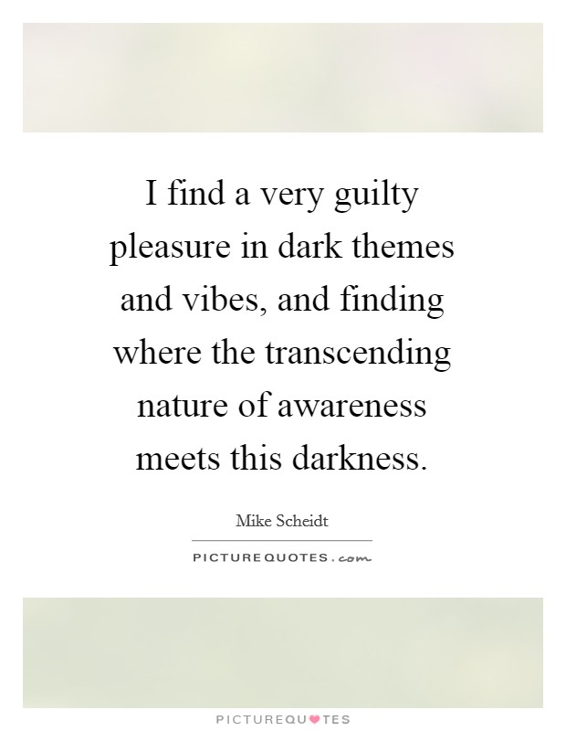 I find a very guilty pleasure in dark themes and vibes, and finding where the transcending nature of awareness meets this darkness. Picture Quote #1