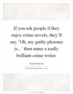 If you ask people if they enjoy crime novels, they’ll say, ‘Oh, my guilty pleasure is...’ then name a really brilliant crime writer Picture Quote #1
