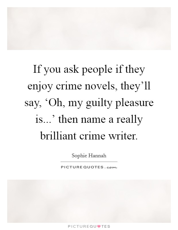 If you ask people if they enjoy crime novels, they'll say, ‘Oh, my guilty pleasure is...' then name a really brilliant crime writer. Picture Quote #1