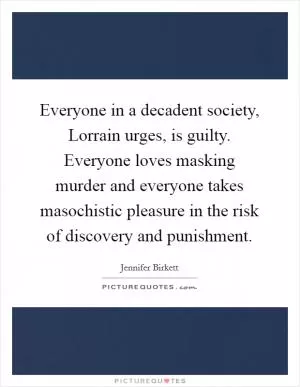 Everyone in a decadent society, Lorrain urges, is guilty. Everyone loves masking murder and everyone takes masochistic pleasure in the risk of discovery and punishment Picture Quote #1
