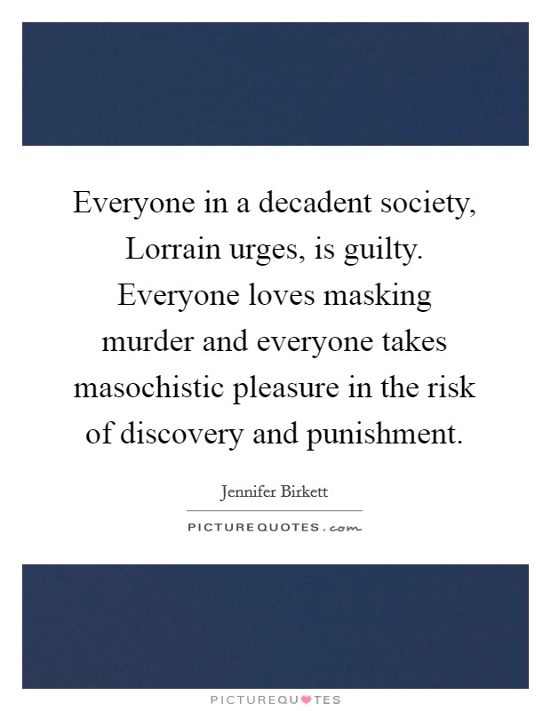 Everyone in a decadent society, Lorrain urges, is guilty. Everyone loves masking murder and everyone takes masochistic pleasure in the risk of discovery and punishment. Picture Quote #1