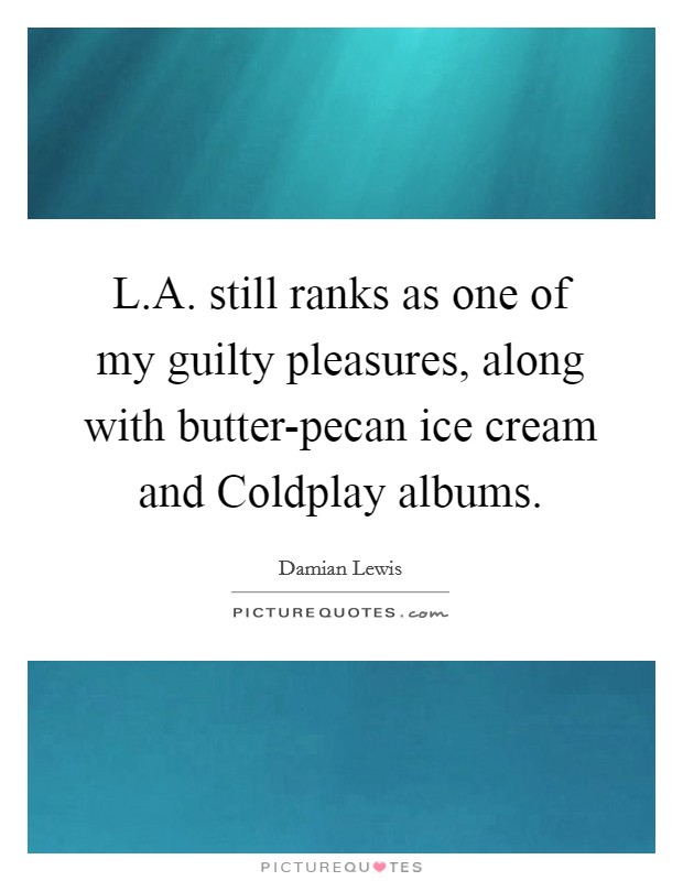 L.A. still ranks as one of my guilty pleasures, along with butter-pecan ice cream and Coldplay albums. Picture Quote #1