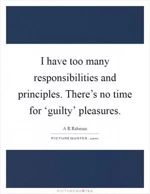 I have too many responsibilities and principles. There’s no time for ‘guilty’ pleasures Picture Quote #1