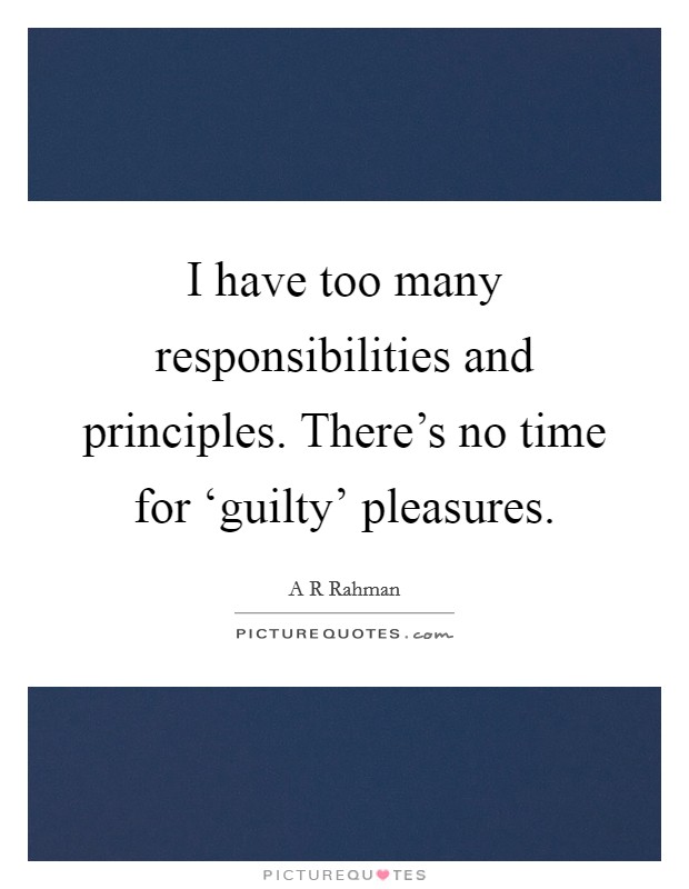 I have too many responsibilities and principles. There's no time for ‘guilty' pleasures. Picture Quote #1