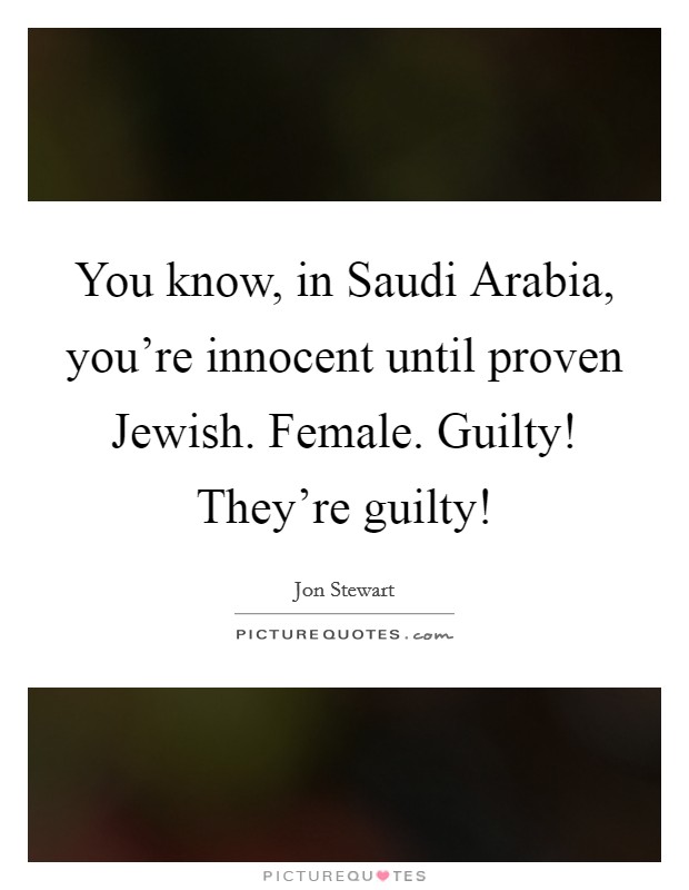 You know, in Saudi Arabia, you're innocent until proven Jewish. Female. Guilty! They're guilty! Picture Quote #1