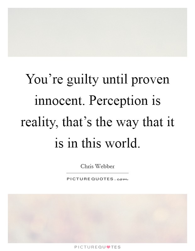 You're guilty until proven innocent. Perception is reality, that's the way that it is in this world. Picture Quote #1