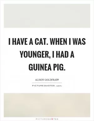 I have a cat. When I was younger, I had a guinea pig Picture Quote #1