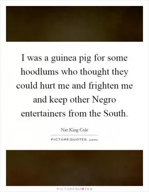 I was a guinea pig for some hoodlums who thought they could hurt me and frighten me and keep other Negro entertainers from the South Picture Quote #1