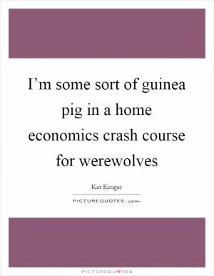 I’m some sort of guinea pig in a home economics crash course for werewolves Picture Quote #1