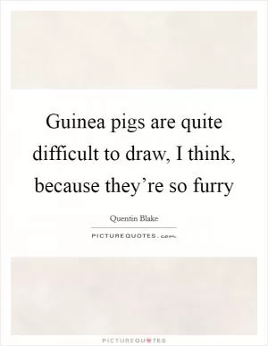 Guinea pigs are quite difficult to draw, I think, because they’re so furry Picture Quote #1