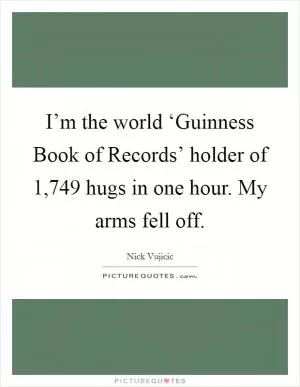 I’m the world ‘Guinness Book of Records’ holder of 1,749 hugs in one hour. My arms fell off Picture Quote #1