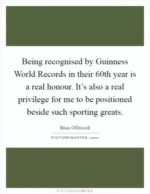 Being recognised by Guinness World Records in their 60th year is a real honour. It’s also a real privilege for me to be positioned beside such sporting greats Picture Quote #1