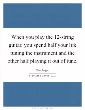 When you play the 12-string guitar, you spend half your life tuning the instrument and the other half playing it out of tune Picture Quote #1