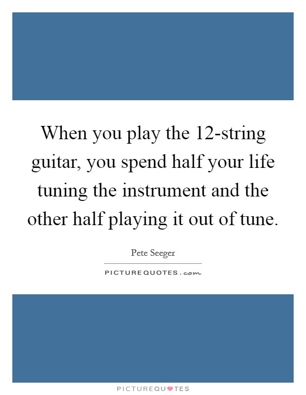 When you play the 12-string guitar, you spend half your life tuning the instrument and the other half playing it out of tune. Picture Quote #1